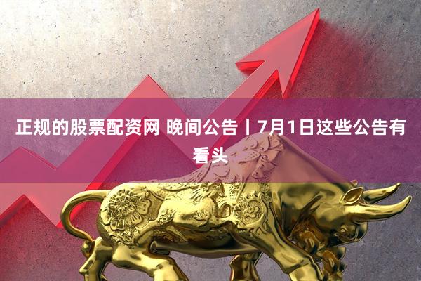正规的股票配资网 晚间公告丨7月1日这些公告有看头