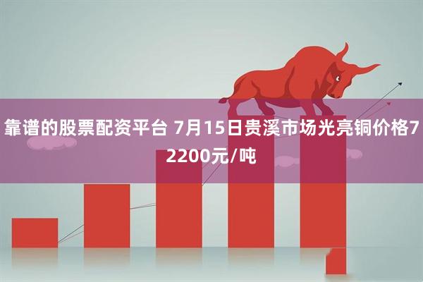 靠谱的股票配资平台 7月15日贵溪市场光亮铜价格72200元/吨