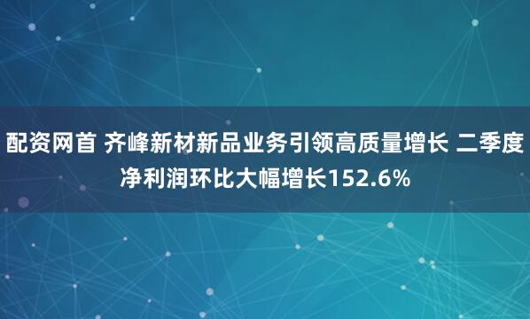 配资网首 齐峰新材新品业务引领高质量增长 二季度净利润环比大幅增长152.6%