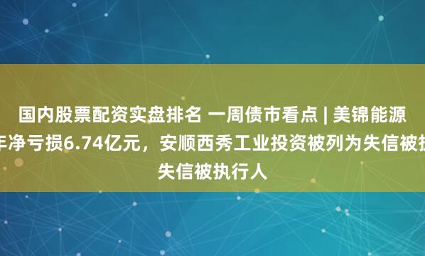 国内股票配资实盘排名 一周债市看点 | 美锦能源上半年净亏损6.74亿元,安顺西秀工业投资被列为失信被执行人