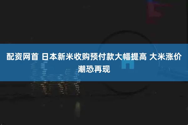 配资网首 日本新米收购预付款大幅提高 大米涨价潮恐再现