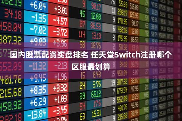 国内股票配资实盘排名 任天堂Switch注册哪个区服最划算