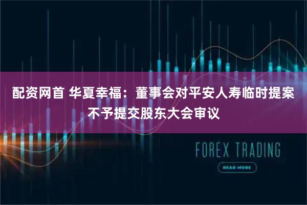 配资网首 华夏幸福：董事会对平安人寿临时提案不予提交股东大会审议