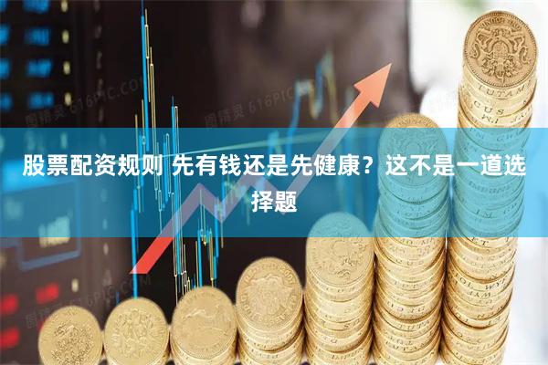 股票配资规则 先有钱还是先健康？这不是一道选择题