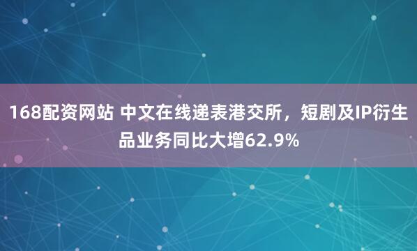 168配资网站 中文在线递表港交所，短剧及IP衍生品业务同比大增62.9%