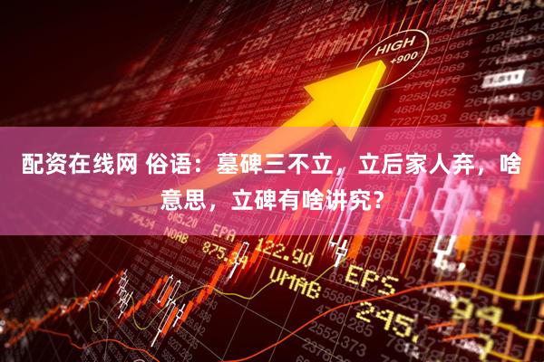 配资在线网 俗语：墓碑三不立，立后家人弃，啥意思，立碑有啥讲究？