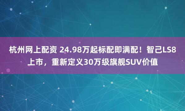 杭州网上配资 24.98万起标配即满配！智己LS8上市，重新定义30万级旗舰SUV价值