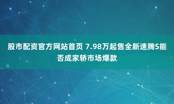 股市配资官方网站首页 7.98万起售全新速腾S能否成家轿市场爆款