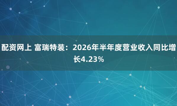 配资网上 富瑞特装：2026年半年度营业收入同比增长4.23%