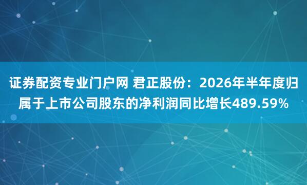证券配资专业门户网 君正股份：2026年半年度归属于上市公司股东的净利润同比增长489.59%