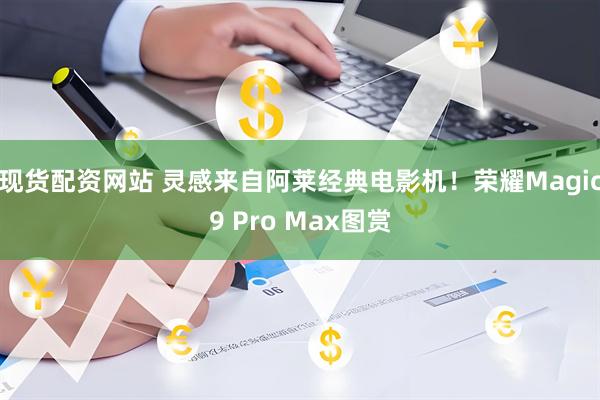现货配资网站 灵感来自阿莱经典电影机！荣耀Magic9 Pro Max图赏