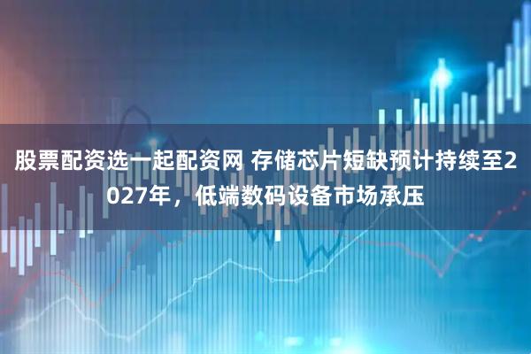 股票配资选一起配资网 存储芯片短缺预计持续至2027年，低端数码设备市场承压
