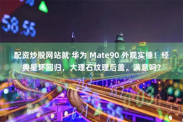 配资炒股网站就 华为 Mate90 外观实锤!经典星环回归,大理石纹理后盖,满意吗?